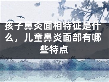 孩子鼻炎面相特征是什么，儿童鼻炎面部有哪些特点
