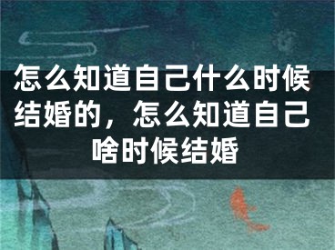 怎么知道自己什么时候结婚的,怎么知道自己啥时候结婚
