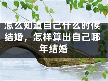 怎么知道自己什么时候结婚,怎样算出自己哪年结婚
