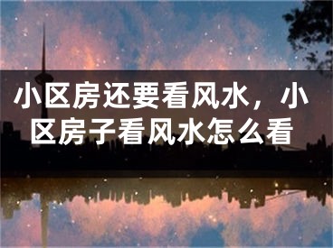 小区房还要看风水,小区房子看风水怎么看