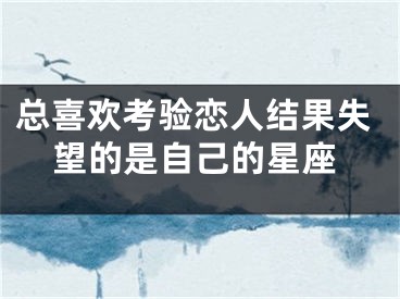总喜欢考验恋人结果失望的是自己的星座