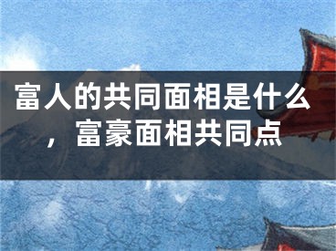 富人的共同面相是什么，富豪面相共同点
