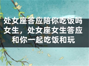 处女座答应陪你吃饭吗女生,处女座女生答应和你一起吃饭和玩