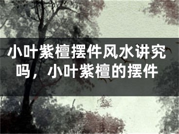 小叶紫檀摆件风水讲究吗，小叶紫檀的摆件