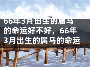 66年3月出生的属马的命运好不好，66年3月出生的属马的命运