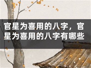 官星为喜用的八字，官星为喜用的八字有哪些