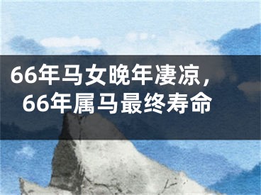 66年马女晚年凄凉,66年属马最终寿命