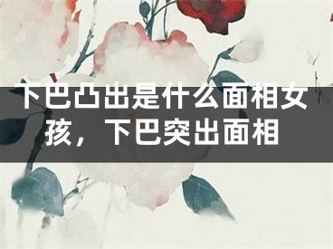 下巴凸出是什么面相女孩，下巴突出面相
