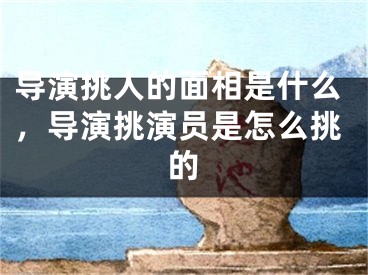 导演挑人的面相是什么，导演挑演员是怎么挑的