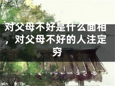 对父母不好是什么面相，对父母不好的人注定穷