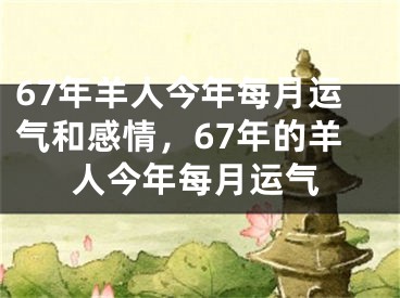 67年羊人今年每月运气和感情，67年的羊人今年每月运气