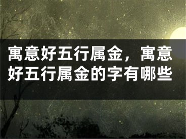寓意好五行属金，寓意好五行属金的字有哪些