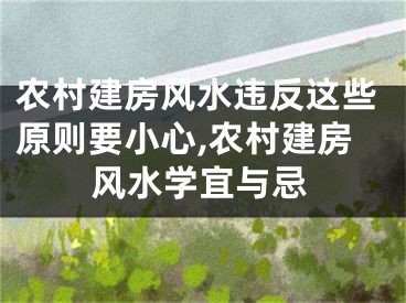 农村建房风水违反这些原则要小心,农村建房风水学宜与忌