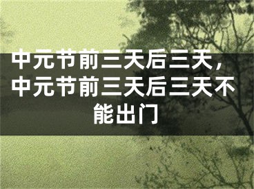中元节前三天后三天，中元节前三天后三天不能出门