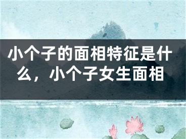 小个子的面相特征是什么，小个子女生面相