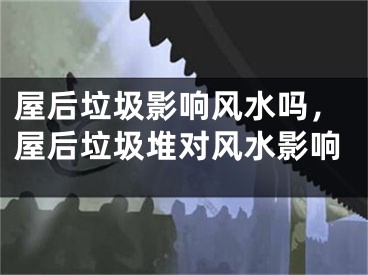 屋后垃圾影响风水吗，屋后垃圾堆对风水影响