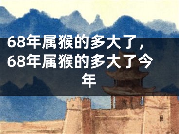 68年属猴的多大了，68年属猴的多大了今年