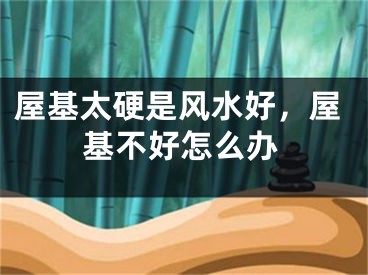 屋基太硬是风水好,屋基不好怎么办