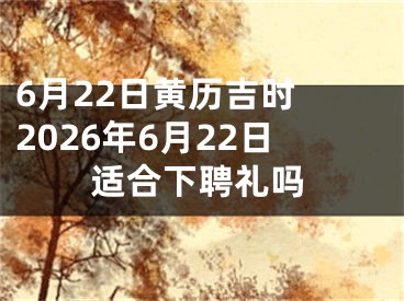 6月22日黄历吉时 2026年6月22日适合下聘礼吗