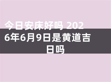 今日安床好吗 2026年6月9日是黄道吉日吗