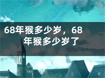 68年猴多少岁，68年猴多少岁了