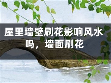 屋里墙壁刷花影响风水吗,墙面刷花