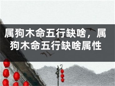 属狗木命五行缺啥，属狗木命五行缺啥属性