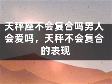 天秤座不会复合吗男人会爱吗，天秤不会复合的表现