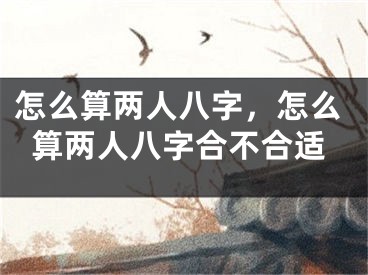怎么算两人八字，怎么算两人八字合不合适