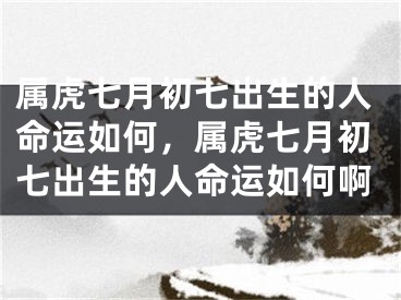 属虎七月初七出生的人命运如何，属虎七月初七出生的人命运如何啊
