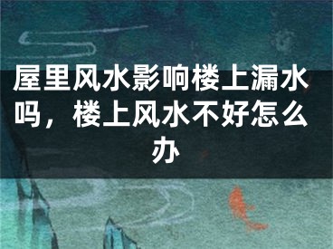屋里风水影响楼上漏水吗，楼上风水不好怎么办