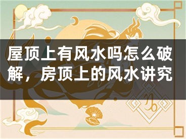 屋顶上有风水吗怎么破解,房顶上的风水讲究