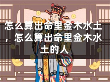 怎么算出命里金木水土，怎么算出命里金木水土的人