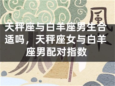 天秤座与白羊座男生合适吗，天秤座女与白羊座男配对指数