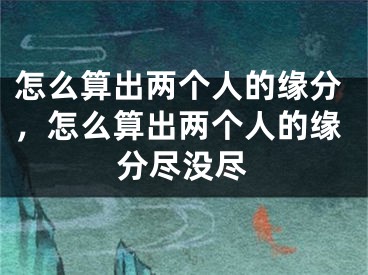 怎么算出两个人的缘分，怎么算出两个人的缘分尽没尽