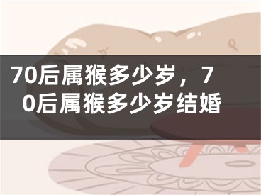 70后属猴多少岁，70后属猴多少岁结婚