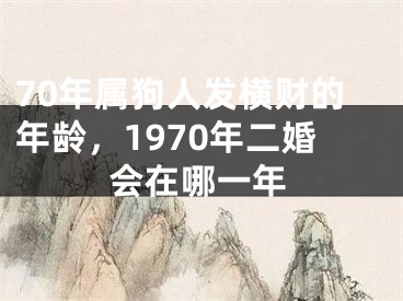 70年属狗人发横财的年龄，1970年二婚会在哪一年