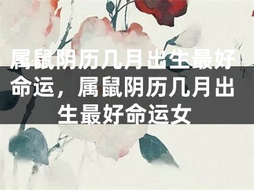 属鼠阴历几月出生最好命运，属鼠阴历几月出生最好命运女