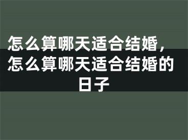 怎么算哪天适合结婚，怎么算哪天适合结婚的日子