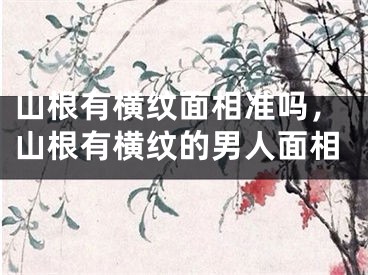 山根有横纹面相准吗，山根有横纹的男人面相