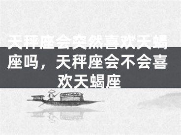 天秤座会突然喜欢天蝎座吗,天秤座会不会喜欢天蝎座
