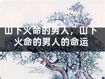 山下火命的男人，山下火命的男人的命运