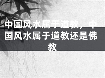 中国风水属于道教，中国风水属于道教还是佛教