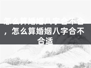 怎么算婚姻八字合不合，怎么算婚姻八字合不合适