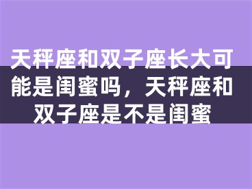 天秤座和双子座长大可能是闺蜜吗,天秤座和双子座是不是闺蜜