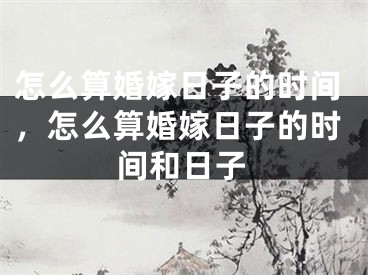 怎么算婚嫁日子的时间，怎么算婚嫁日子的时间和日子
