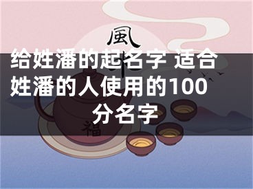 给姓潘的起名字 适合姓潘的人使用的100分名字