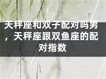 天秤座和双子配对吗男，天秤座跟双鱼座的配对指数