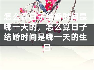 怎么算日子结婚时间是哪一天的，怎么算日子结婚时间是哪一天的生日