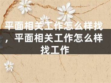 平面相关工作怎么样找，平面相关工作怎么样找工作